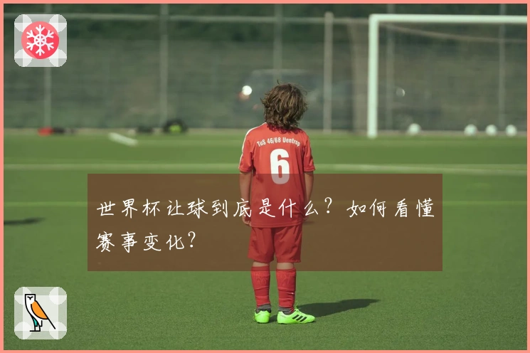 世界杯让球到底是什么？如何看懂赛事变化？