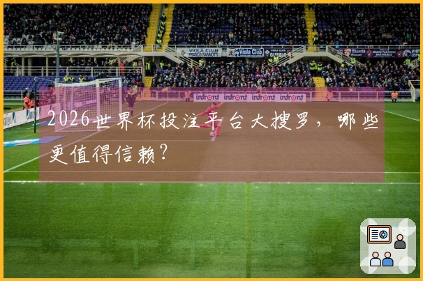 2026世界杯投注平台大搜罗，哪些更值得信赖？