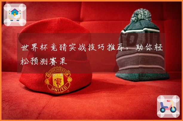 世界杯竞猜实战技巧推荐，助你轻松预测赛果