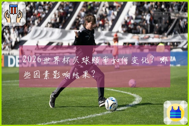 2026世界杯买球赔率如何变化？哪些因素影响结果？