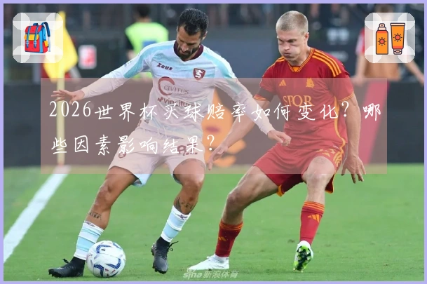 2026世界杯买球赔率如何变化？哪些因素影响结果？