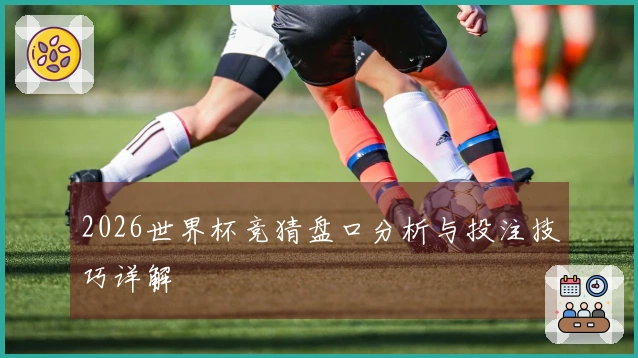 2026世界杯竞猜盘口分析与投注技巧详解
