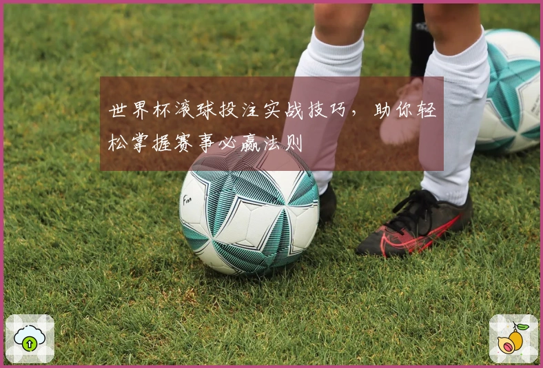 世界杯滚球投注实战技巧，助你轻松掌握赛事必赢法则