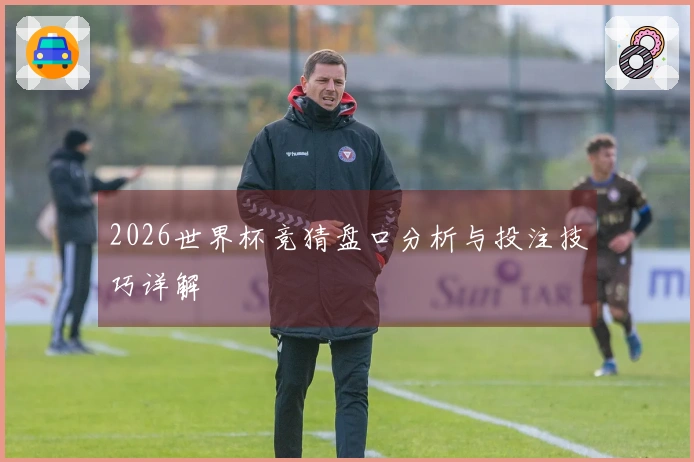 2026世界杯竞猜盘口分析与投注技巧详解