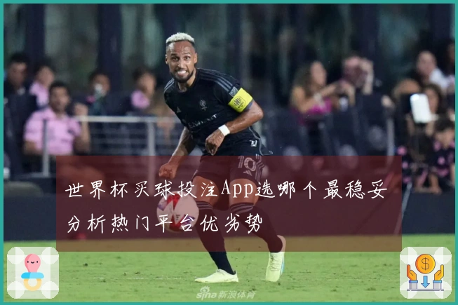 世界杯买球投注App选哪个最稳妥 分析热门平台优劣势