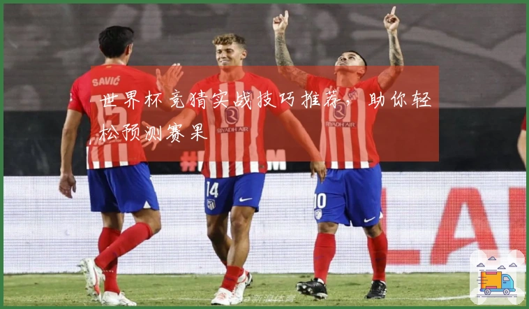 世界杯竞猜实战技巧推荐，助你轻松预测赛果